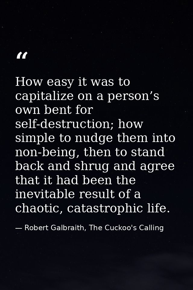 How easy it was to capitalize on a person’s own bent for self-destruction; how simple to nudge them into non-being, then — Robert Galbraith, The Cuckoo's Calling