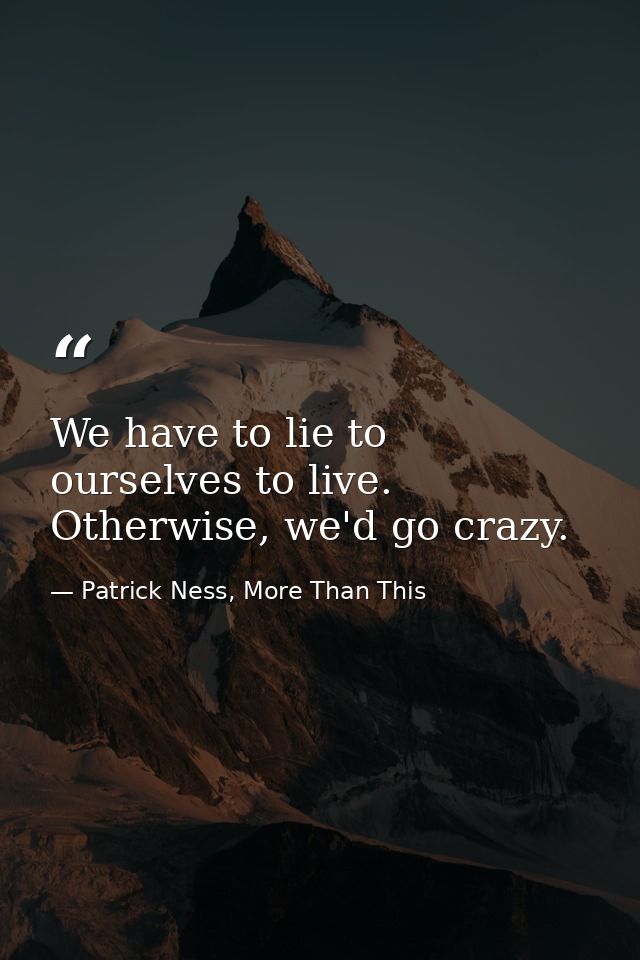 We have to lie to ourselves to live. Otherwise, we'd go crazy. — Patrick Ness, More Than This
