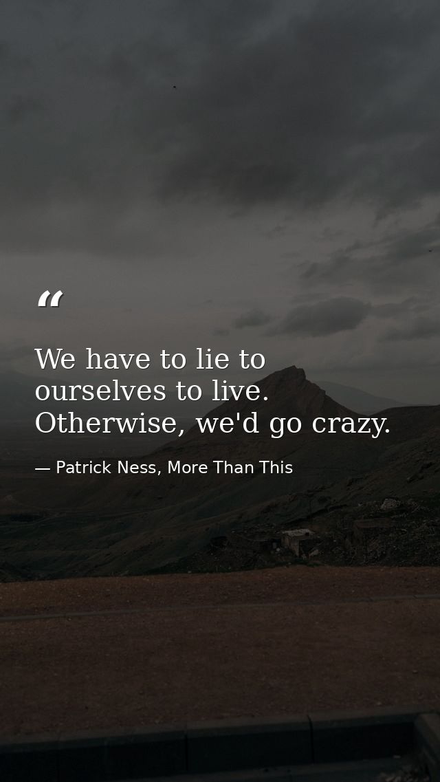 We have to lie to ourselves to live. Otherwise, we'd go crazy. — Patrick Ness, More Than This