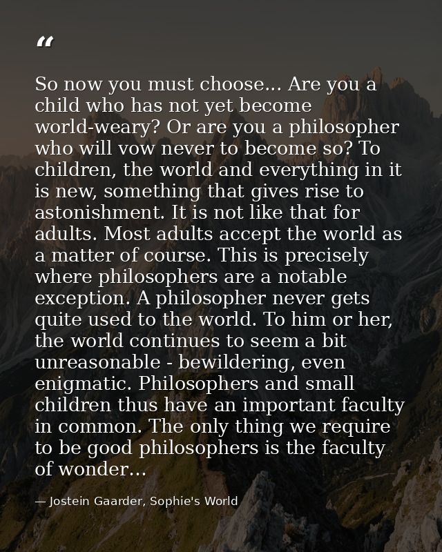 So now you must choose... Are you a child who has not yet become world-weary? Or are you a philosopher who will vow neve — Jostein Gaarder, Sophie's World