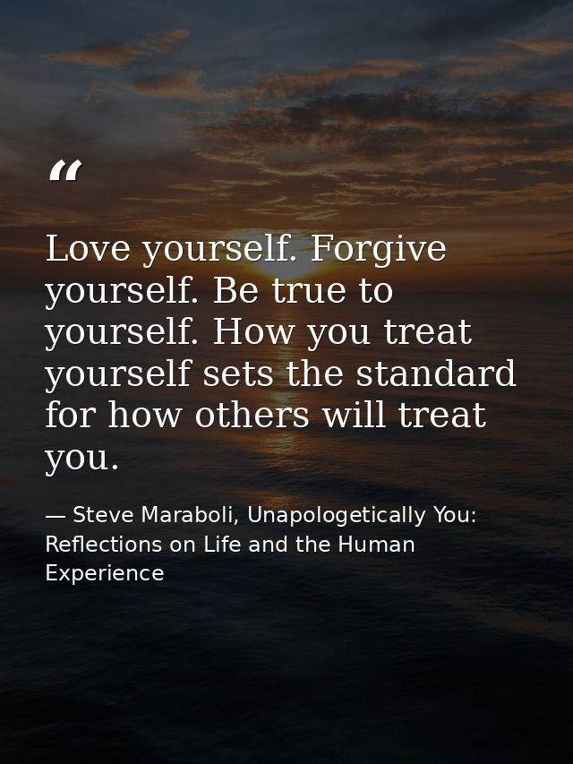 Love yourself. Forgive yourself. Be true to yourself. How you treat yourself sets the standard for how others will treat — Steve Maraboli, Unapologetically You: Reflections on Life and the Human Experience