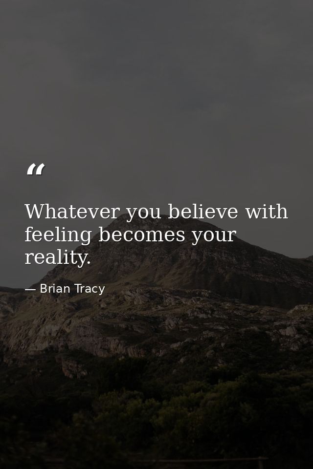 Whatever you believe with feeling becomes your reality. — Brian Tracy