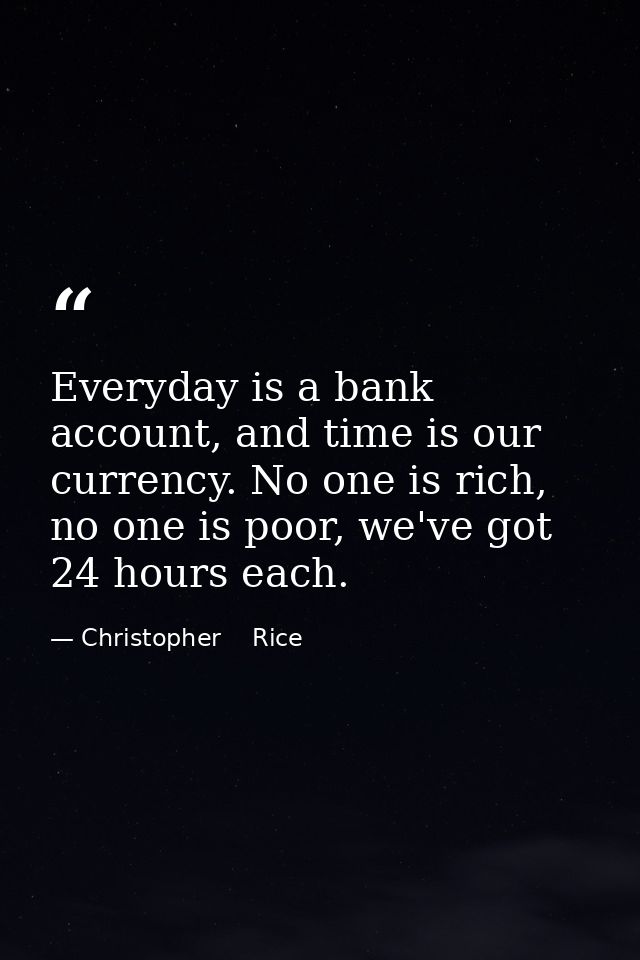 Everyday is a bank account, and time is our currency. No one is rich, no one is poor, we've got 24 hours each. — Christopher    Rice