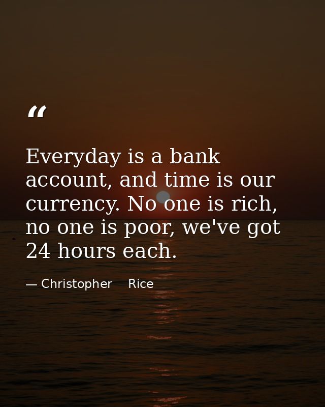 Everyday is a bank account, and time is our currency. No one is rich, no one is poor, we've got 24 hours each. — Christopher    Rice