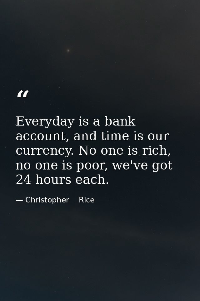 Everyday is a bank account, and time is our currency. No one is rich, no one is poor, we've got 24 hours each. — Christopher    Rice