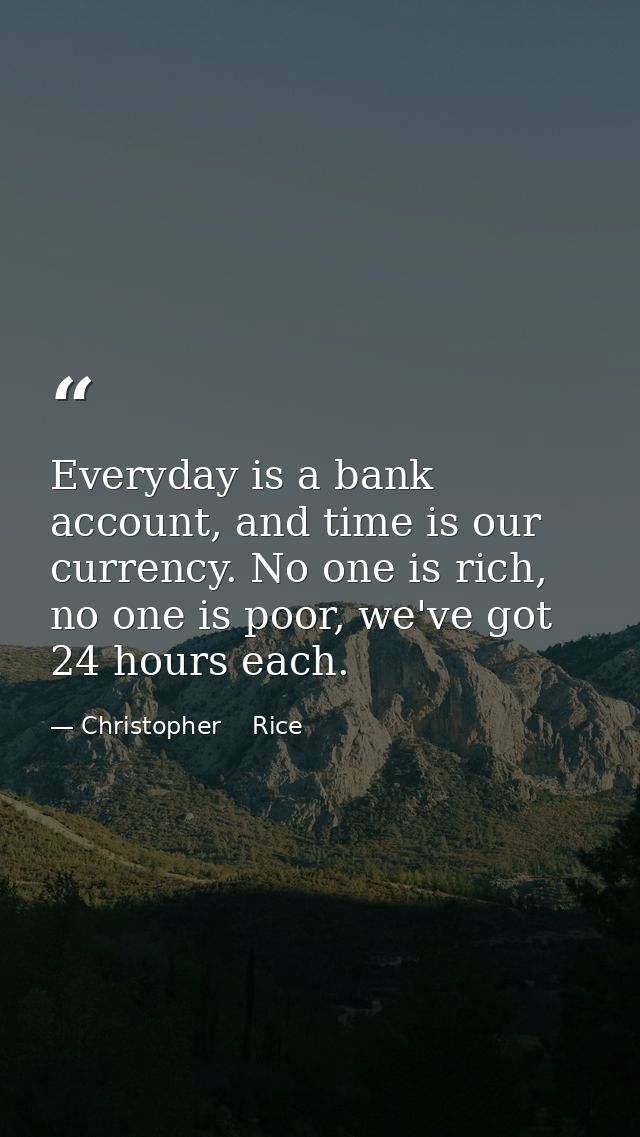 Everyday is a bank account, and time is our currency. No one is rich, no one is poor, we've got 24 hours each. — Christopher    Rice