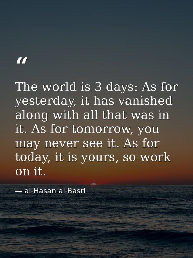 The world is 3 days: As for yesterday, it has vanished along with all that was in it. As for tomorrow, you may never see — al-Hasan al-Basri