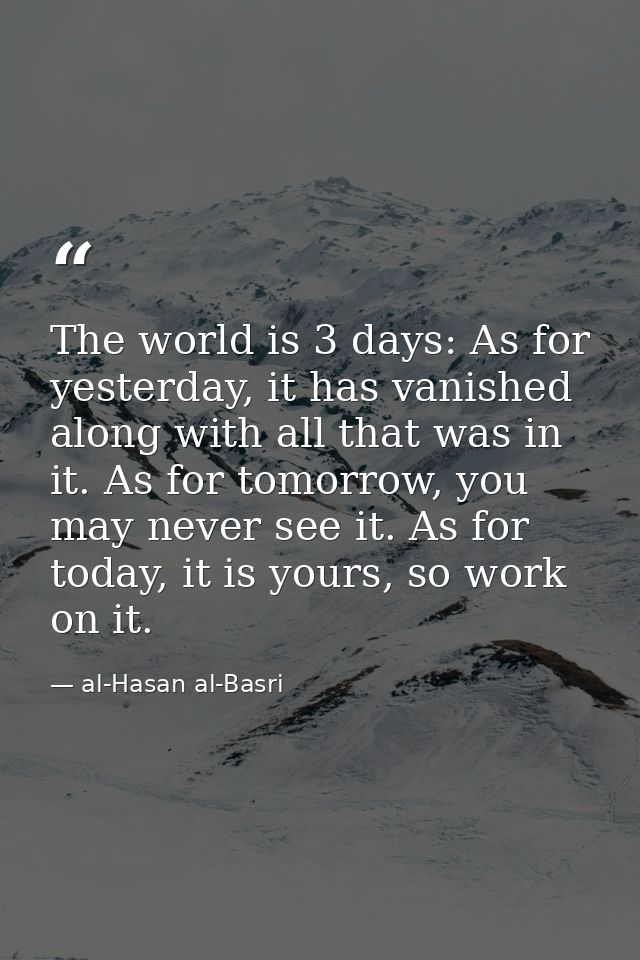 The world is 3 days: As for yesterday, it has vanished along with all that was in it. As for tomorrow, you may never see — al-Hasan al-Basri