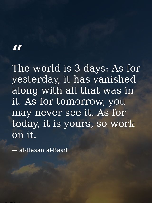 The world is 3 days: As for yesterday, it has vanished along with all that was in it. As for tomorrow, you may never see — al-Hasan al-Basri