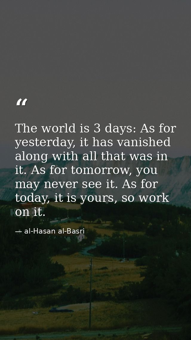 The world is 3 days: As for yesterday, it has vanished along with all that was in it. As for tomorrow, you may never see — al-Hasan al-Basri
