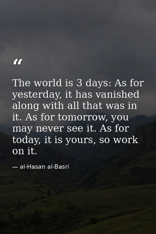 The world is 3 days: As for yesterday, it has vanished along with all that was in it. As for tomorrow, you may never see — al-Hasan al-Basri