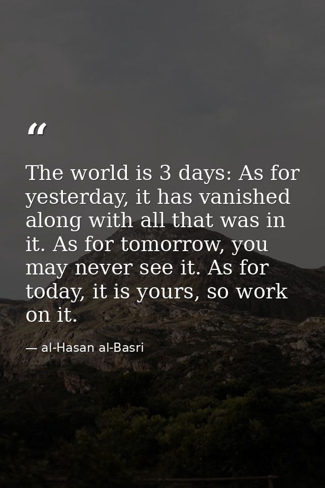 The world is 3 days: As for yesterday, it has vanished along with all that was in it. As for tomorrow, you may never see — al-Hasan al-Basri