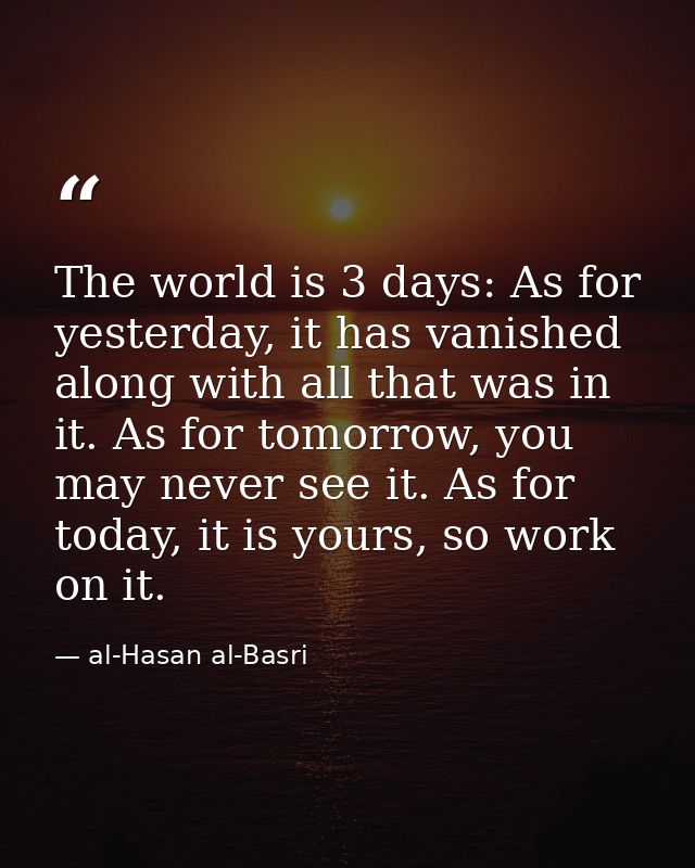 The world is 3 days: As for yesterday, it has vanished along with all that was in it. As for tomorrow, you may never see — al-Hasan al-Basri