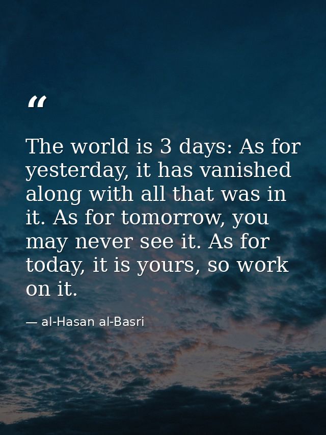 The world is 3 days: As for yesterday, it has vanished along with all that was in it. As for tomorrow, you may never see — al-Hasan al-Basri