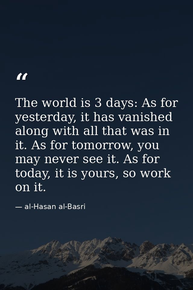 The world is 3 days: As for yesterday, it has vanished along with all that was in it. As for tomorrow, you may never see — al-Hasan al-Basri