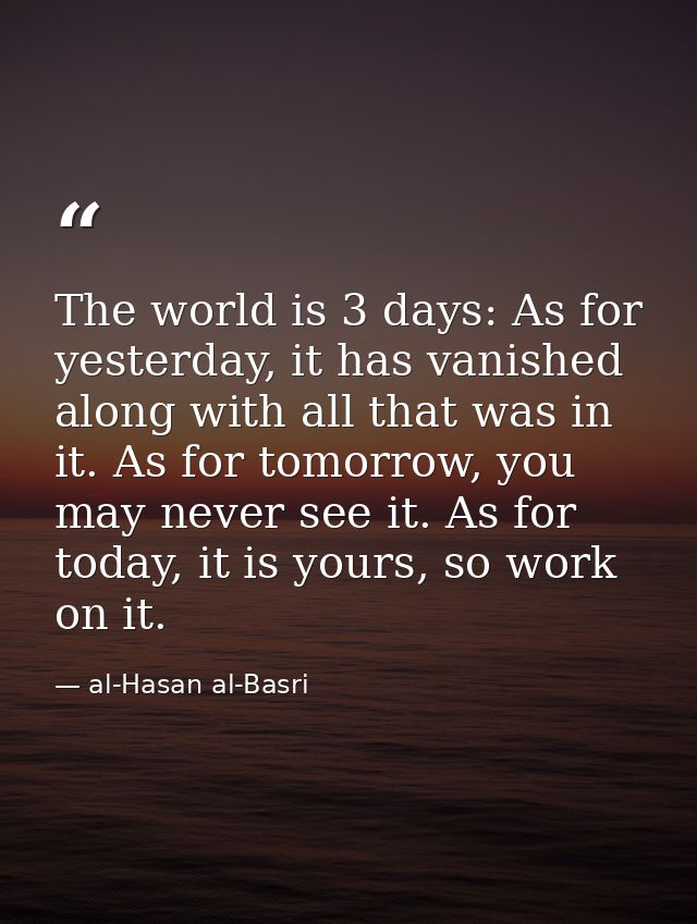 The world is 3 days: As for yesterday, it has vanished along with all that was in it. As for tomorrow, you may never see — al-Hasan al-Basri