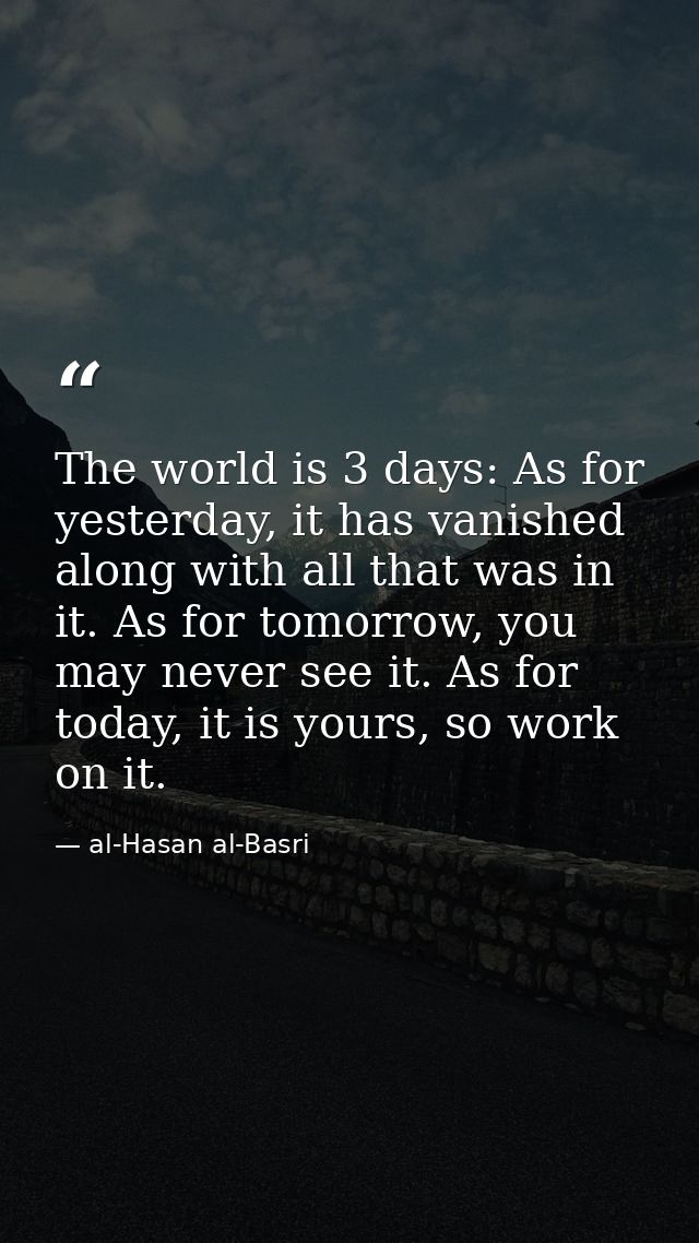 The world is 3 days: As for yesterday, it has vanished along with all that was in it. As for tomorrow, you may never see — al-Hasan al-Basri
