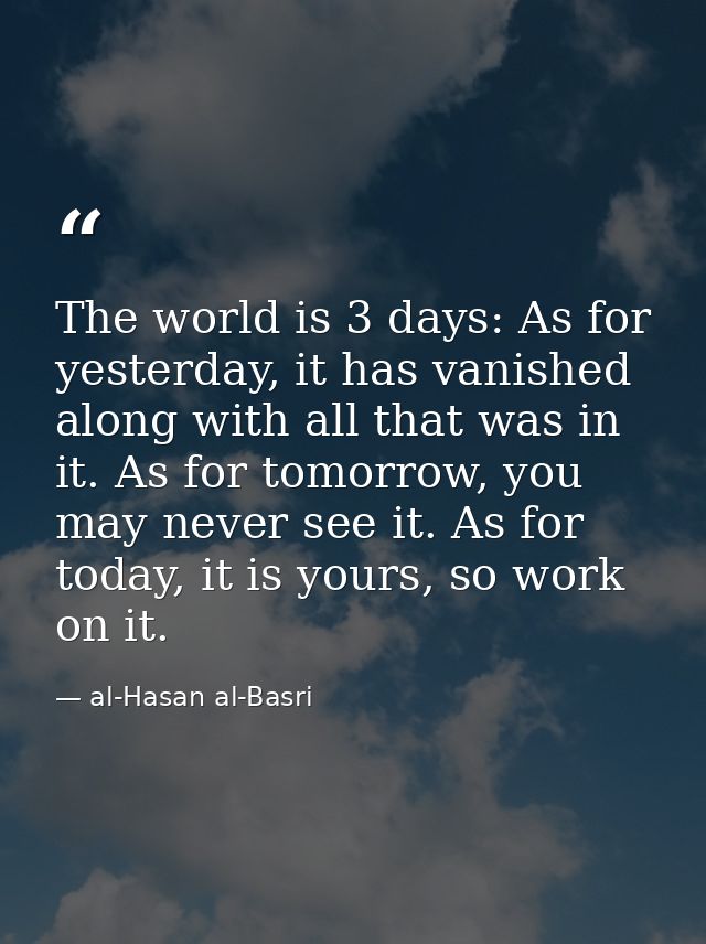 The world is 3 days: As for yesterday, it has vanished along with all that was in it. As for tomorrow, you may never see — al-Hasan al-Basri