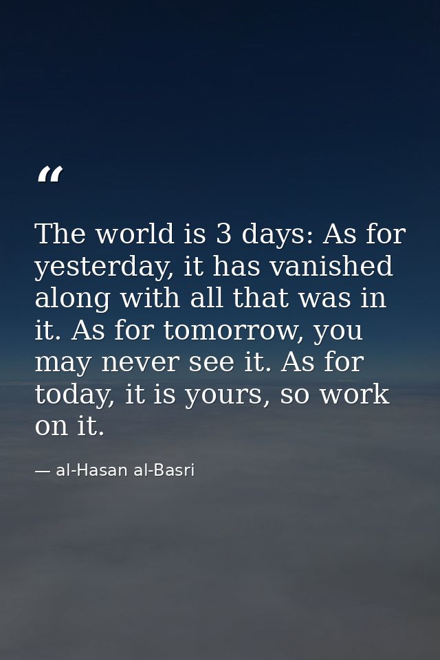 The world is 3 days: As for yesterday, it has vanished along with all that was in it. As for tomorrow, you may never see — al-Hasan al-Basri