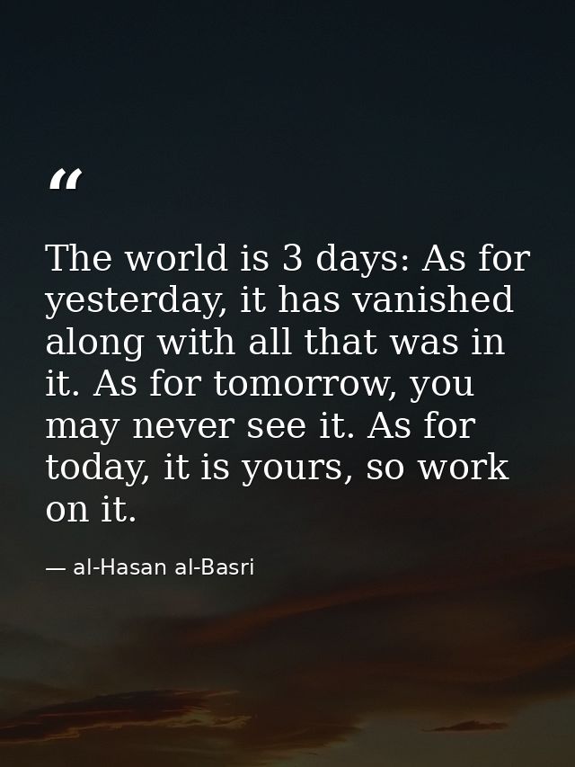 The world is 3 days: As for yesterday, it has vanished along with all that was in it. As for tomorrow, you may never see — al-Hasan al-Basri