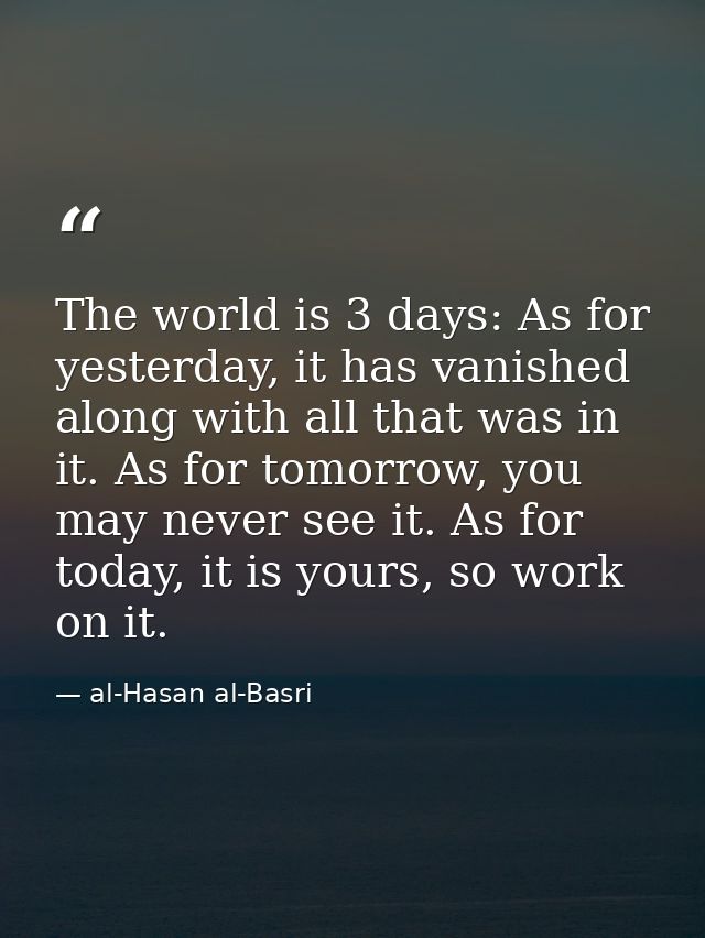The world is 3 days: As for yesterday, it has vanished along with all that was in it. As for tomorrow, you may never see — al-Hasan al-Basri