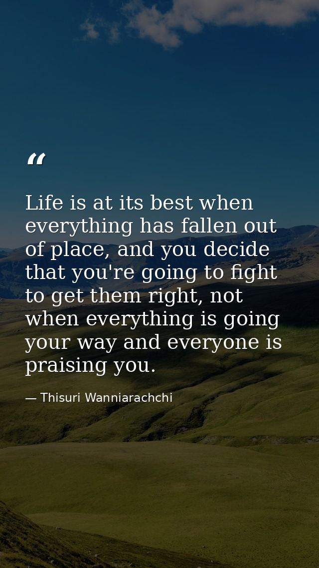 Life is at its best when everything has fallen out of place, and you decide that you're going to fight to get them right — Thisuri Wanniarachchi