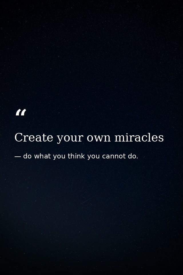Create your own miracles — do what you think you cannot do.