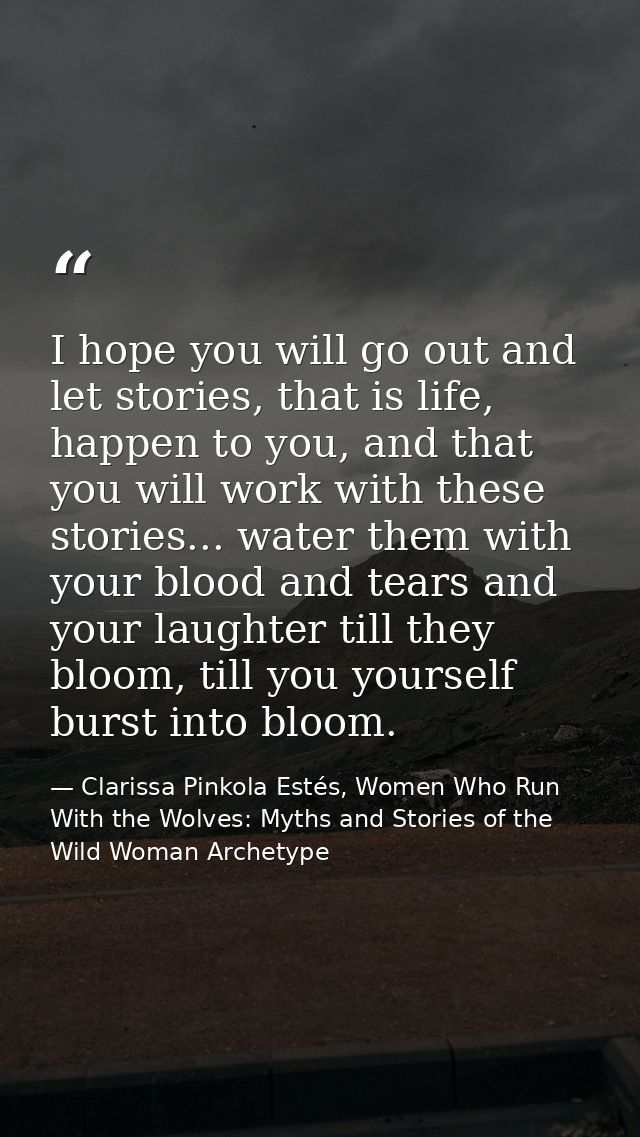 I hope you will go out and let stories, that is life, happen to you, and that you will work with these stories... water  — Clarissa Pinkola Estés, Women Who Run With the Wolves: Myths and Stories of the Wild Woman Archetype