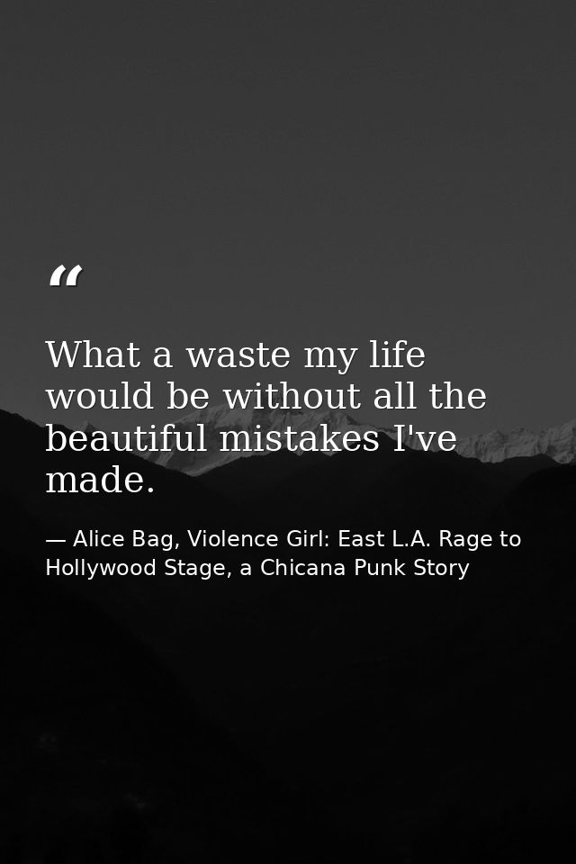 What a waste my life would be without all the beautiful mistakes I've made. — Alice Bag, Violence Girl: East L.A. Rage to Hollywood Stage, a Chicana Punk Story