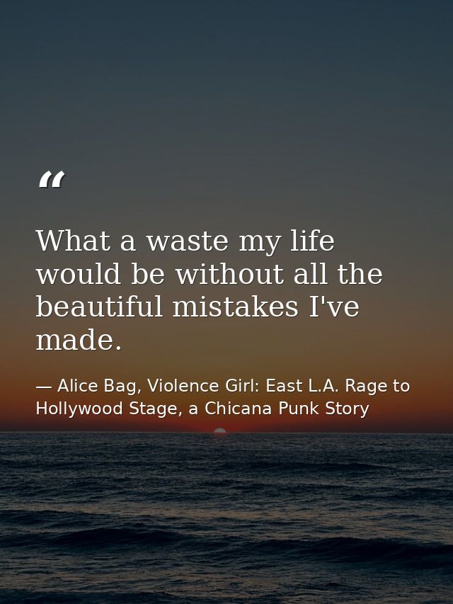 What a waste my life would be without all the beautiful mistakes I've made. — Alice Bag, Violence Girl: East L.A. Rage to Hollywood Stage, a Chicana Punk Story