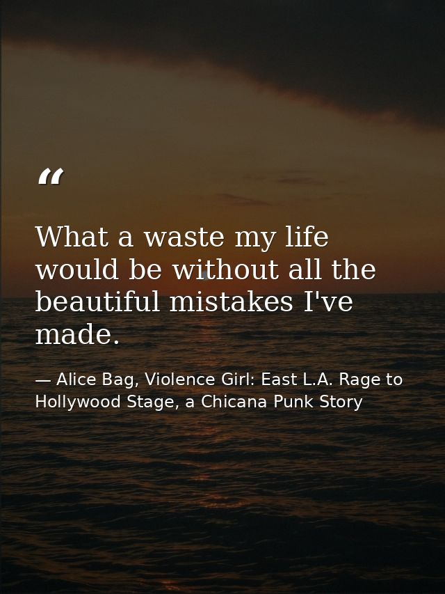 What a waste my life would be without all the beautiful mistakes I've made. — Alice Bag, Violence Girl: East L.A. Rage to Hollywood Stage, a Chicana Punk Story