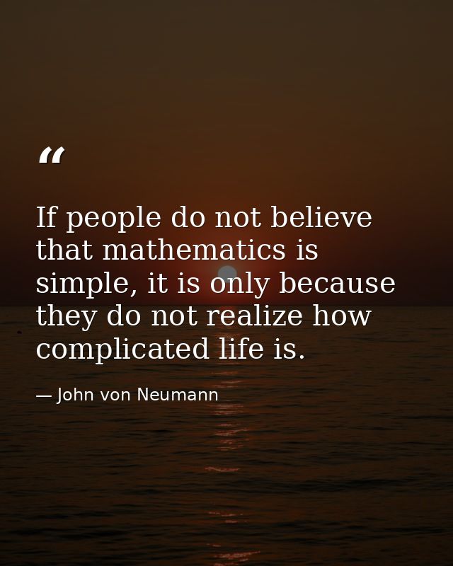 If people do not believe that mathematics is simple, it is only because they do not realize how complicated life is. — John von Neumann