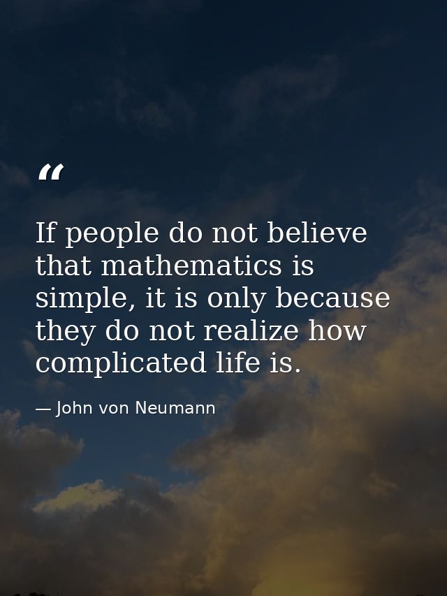 If people do not believe that mathematics is simple, it is only because they do not realize how complicated life is. — John von Neumann