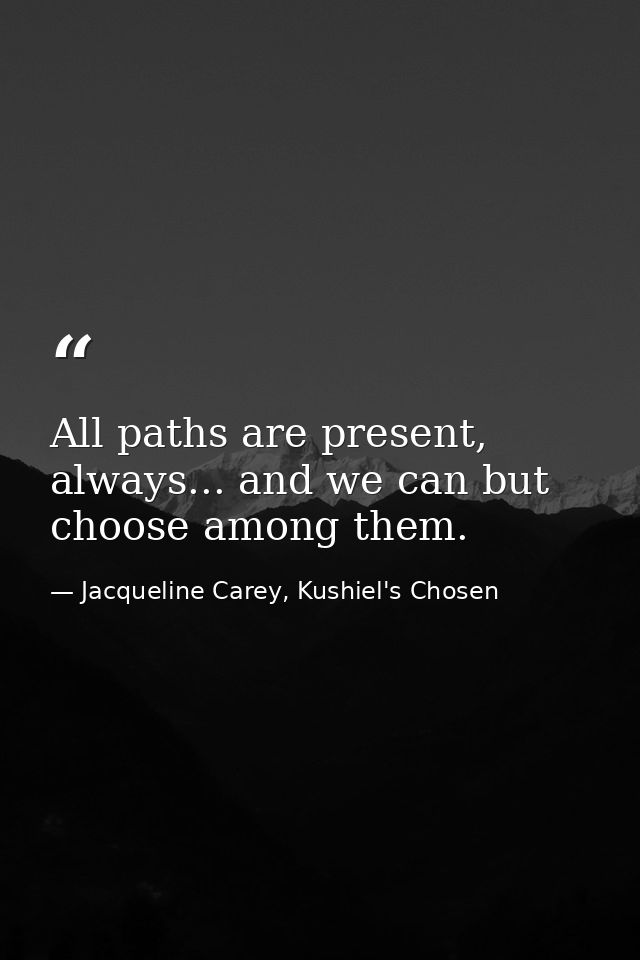 All paths are present, always... and we can but choose among them. — Jacqueline Carey, Kushiel's Chosen