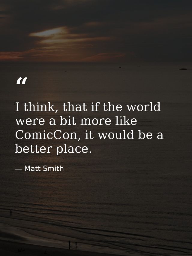 I think, that if the world were a bit more like ComicCon, it would be a better place. — Matt Smith