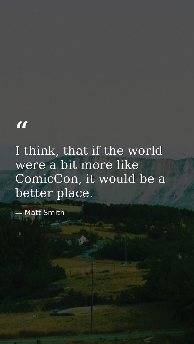 I think, that if the world were a bit more like ComicCon, it would be a better place. — Matt Smith