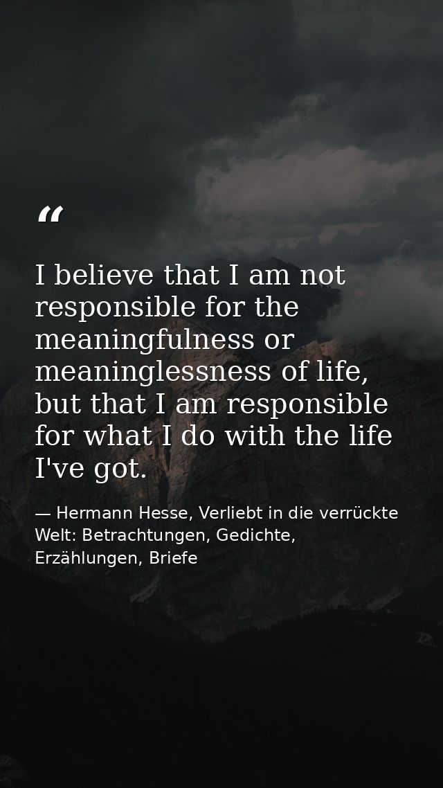I believe that I am not responsible for the meaningfulness or meaninglessness of life, but that I am responsible for wha — Hermann Hesse, Verliebt in die verrückte Welt: Betrachtungen, Gedichte, Erzählungen, Briefe