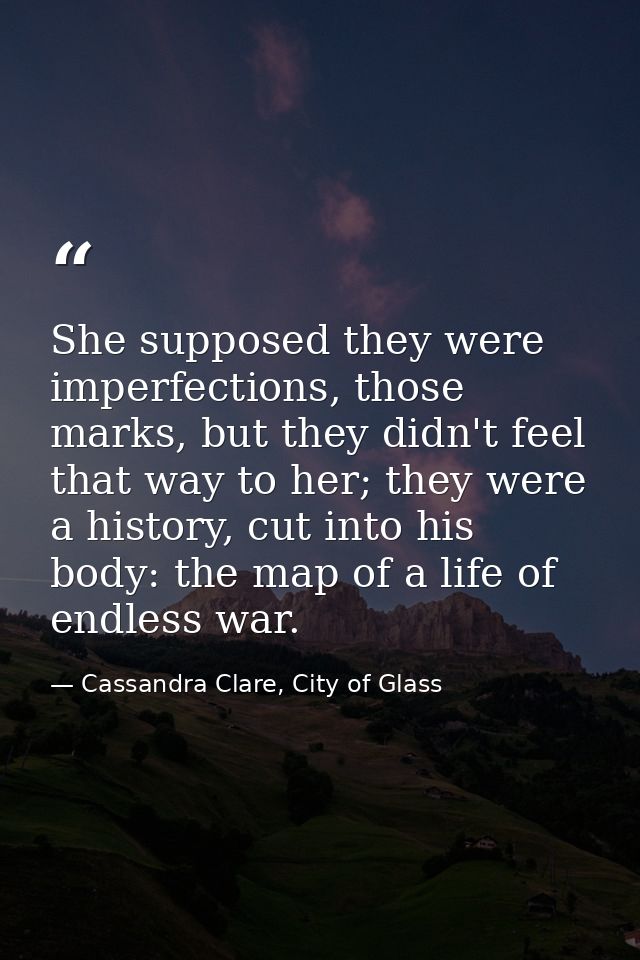 She supposed they were imperfections, those marks, but they didn't feel that way to her; they were a history, cut into h — Cassandra Clare, City of Glass