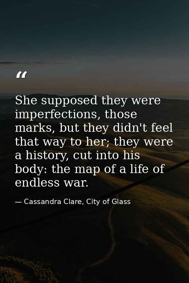 She supposed they were imperfections, those marks, but they didn't feel that way to her; they were a history, cut into h — Cassandra Clare, City of Glass
