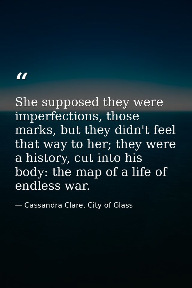 She supposed they were imperfections, those marks, but they didn't feel that way to her; they were a history, cut into h — Cassandra Clare, City of Glass
