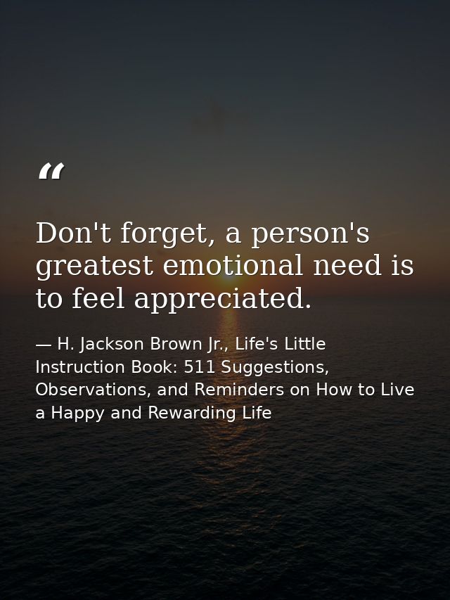Don't forget, a person's greatest emotional need is to feel appreciated. — H. Jackson Brown Jr., Life's Little Instruction Book: 511 Suggestions, Observations, and Reminders on How to Live a Happy and Rewarding Life