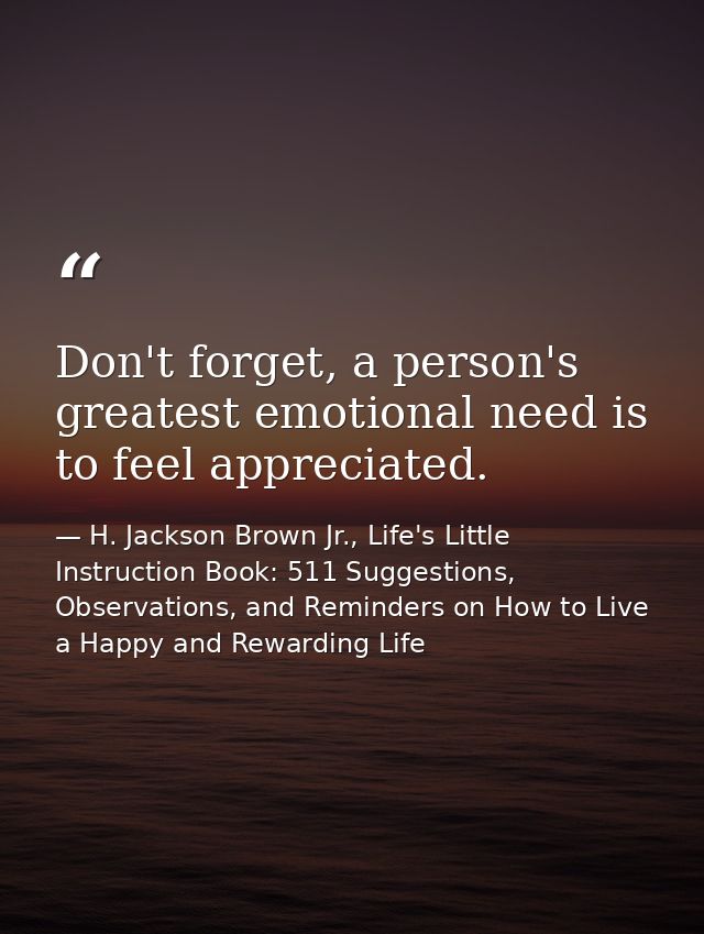 Don't forget, a person's greatest emotional need is to feel appreciated. — H. Jackson Brown Jr., Life's Little Instruction Book: 511 Suggestions, Observations, and Reminders on How to Live a Happy and Rewarding Life