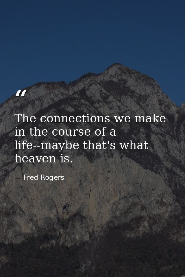 The connections we make in the course of a life--maybe that's what heaven is. — Fred Rogers
