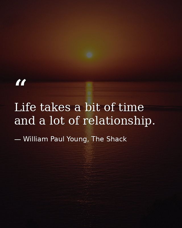 Life takes a bit of time and a lot of relationship. — William Paul Young, The Shack