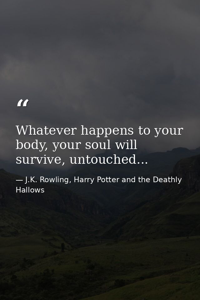 Whatever happens to your body, your soul will survive, untouched... — J.K. Rowling, Harry Potter and the Deathly Hallows