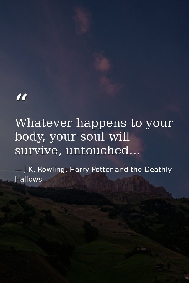 Whatever happens to your body, your soul will survive, untouched... — J.K. Rowling, Harry Potter and the Deathly Hallows