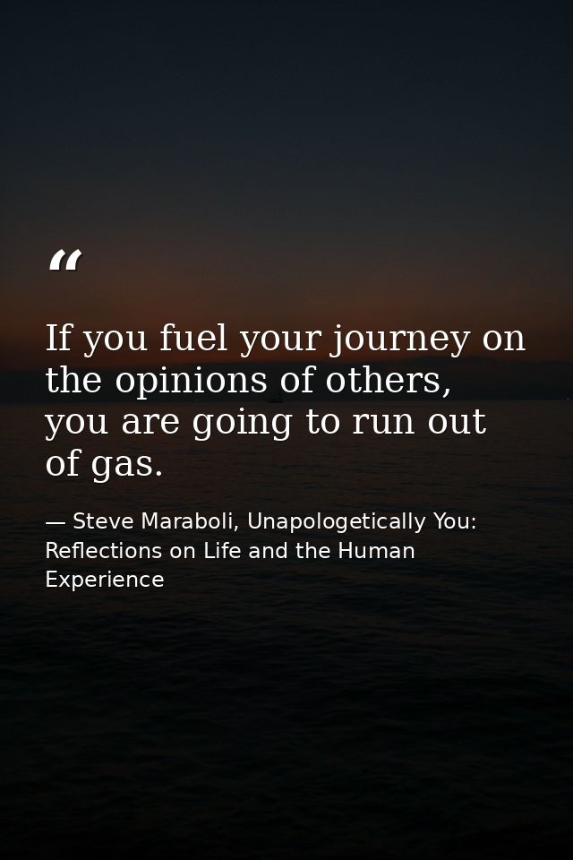 If you fuel your journey on the opinions of others, you are going to run out of gas. — Steve Maraboli, Unapologetically You: Reflections on Life and the Human Experience