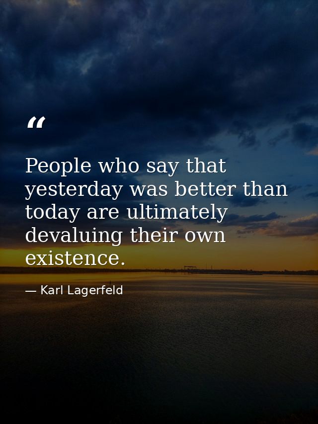 People who say that yesterday was better than today are ultimately devaluing their own existence. — Karl Lagerfeld