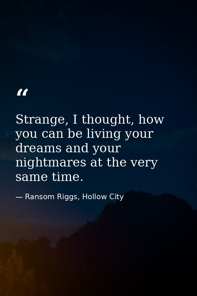 Strange, I thought, how you can be living your dreams and your nightmares at the very same time. — Ransom Riggs, Hollow City