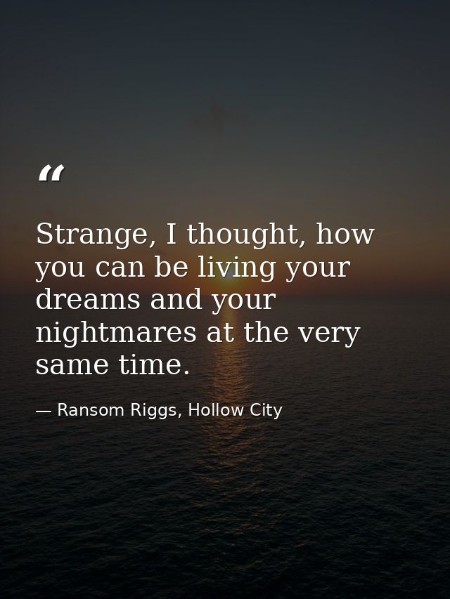 Strange, I thought, how you can be living your dreams and your nightmares at the very same time. — Ransom Riggs, Hollow City
